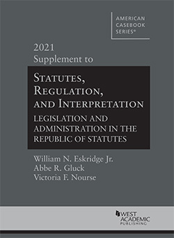 Eskridge, Gluck, and Nourse's Statutes, Regulation, and Interpretation, Legislation and Administration in the Republic of Statutes, 2021 Supplement